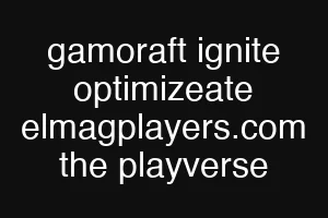 gamoraft ignite optimizeate elmagplayers.com the playverse